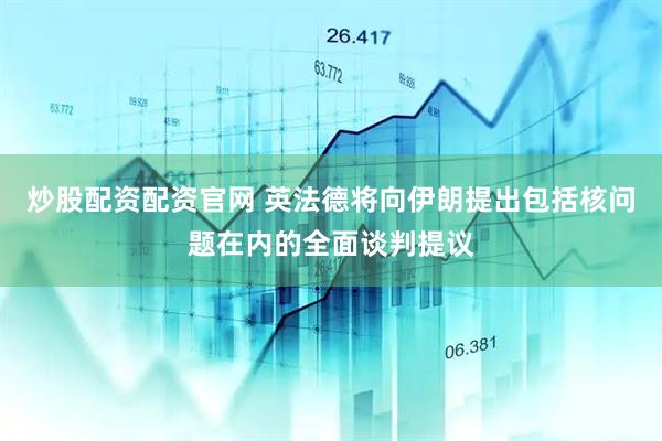 炒股配资配资官网 英法德将向伊朗提出包括核问题在内的全面谈判提议