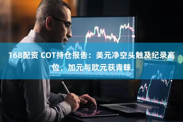 168配资 COT持仓报告：美元净空头触及纪录高位，加元与欧元获青睐