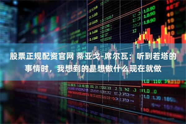 股票正规配资官网 蒂亚戈-席尔瓦：听到若塔的事情时，我想到的是想做什么现在就做