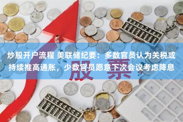 炒股开户流程 美联储纪要：多数官员认为关税或持续推高通胀，少数官员愿意下次会议考虑降息