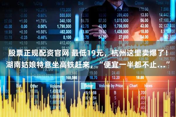 股票正规配资官网 最低19元，杭州这里卖爆了！湖南姑娘特意坐高铁赶来，“便宜一半都不止…”