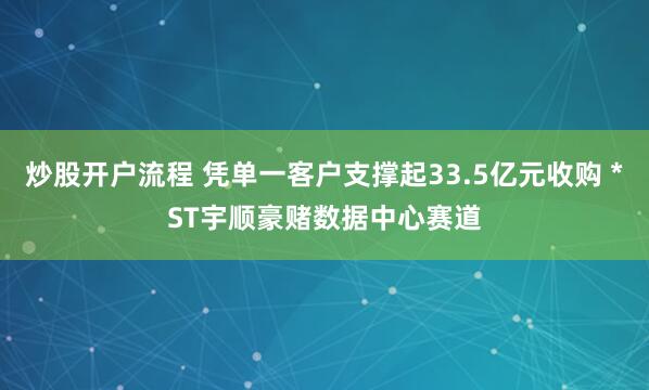 炒股开户流程 凭单一客户支撑起33.5亿元收购 *ST宇顺豪赌数据中心赛道