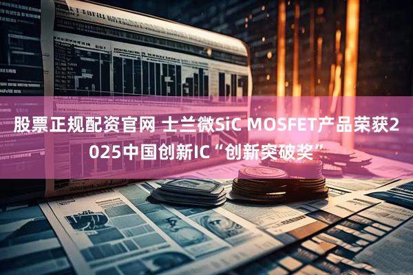 股票正规配资官网 士兰微SiC MOSFET产品荣获2025中国创新IC“创新突破奖”