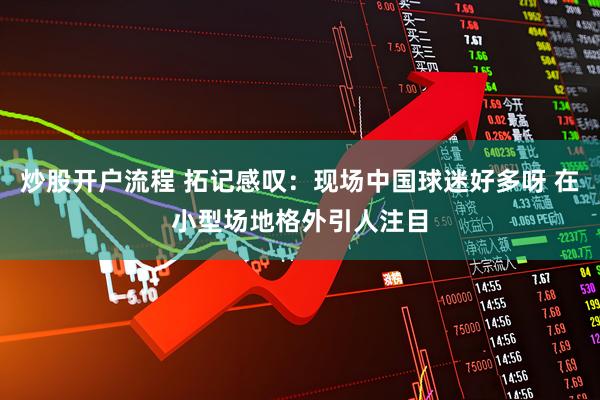 炒股开户流程 拓记感叹：现场中国球迷好多呀 在小型场地格外引人注目
