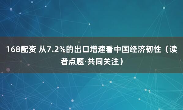 168配资 从7.2%的出口增速看中国经济韧性（读者点题·共同关注）