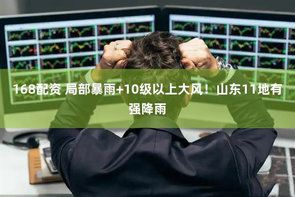 168配资 局部暴雨+10级以上大风！山东11地有强降雨
