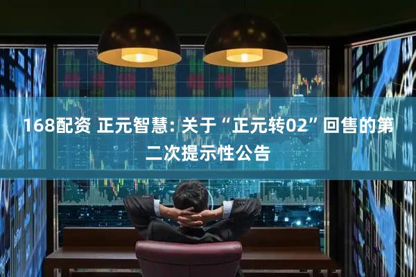 168配资 正元智慧: 关于“正元转02”回售的第二次提示性公告
