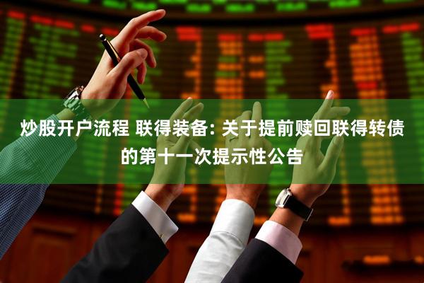 炒股开户流程 联得装备: 关于提前赎回联得转债的第十一次提示性公告