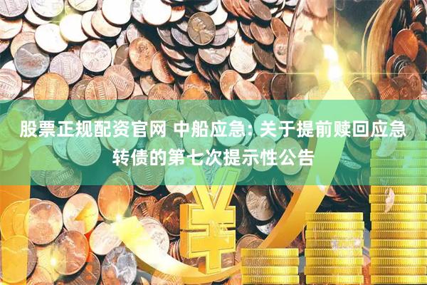 股票正规配资官网 中船应急: 关于提前赎回应急转债的第七次提示性公告