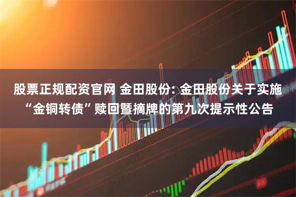 股票正规配资官网 金田股份: 金田股份关于实施“金铜转债”赎回暨摘牌的第九次提示性公告