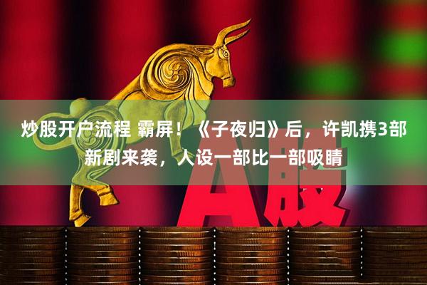 炒股开户流程 霸屏！《子夜归》后，许凯携3部新剧来袭，人设一部比一部吸睛