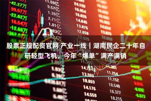 股票正规配资官网 产业一线｜湖南民企二十年自研轻型飞机，今年“爆单”满产满销