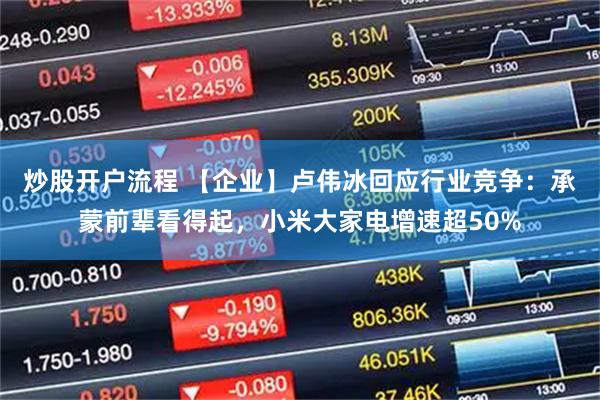 炒股开户流程 【企业】卢伟冰回应行业竞争：承蒙前辈看得起，小米大家电增速超50%
