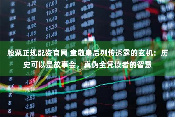 股票正规配资官网 章敬皇后列传透露的玄机：历史可以是故事会，真伪全凭读者的智慧