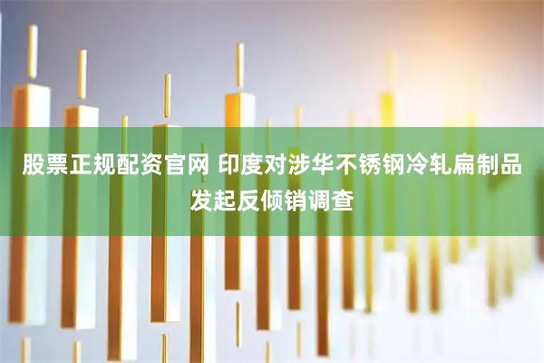 股票正规配资官网 印度对涉华不锈钢冷轧扁制品发起反倾销调查