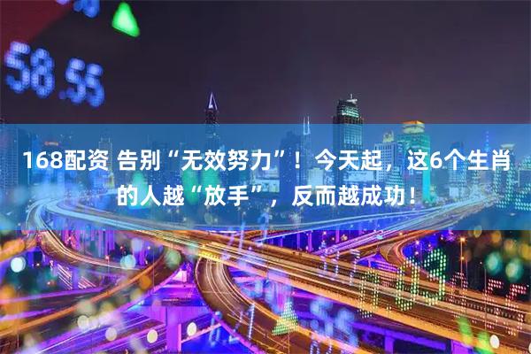 168配资 告别“无效努力”！今天起，这6个生肖的人越“放手”，反而越成功！