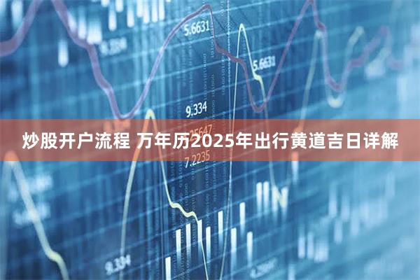 炒股开户流程 万年历2025年出行黄道吉日详解